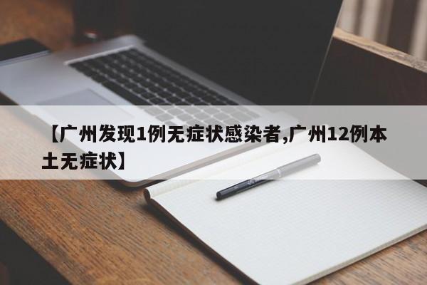 【广州发现1例无症状感染者,广州12例本土无症状】