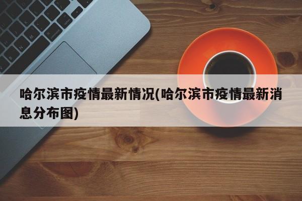 哈尔滨市疫情最新情况(哈尔滨市疫情最新消息分布图)