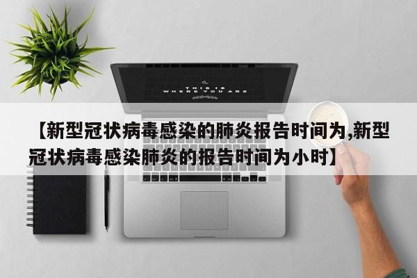 【新型冠状病毒感染的肺炎报告时间为,新型冠状病毒感染肺炎的报告时间为小时】