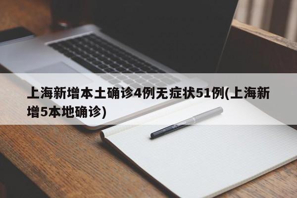 上海新增本土确诊4例无症状51例(上海新增5本地确诊)
