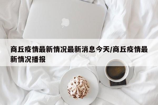 商丘疫情最新情况最新消息今天/商丘疫情最新情况播报