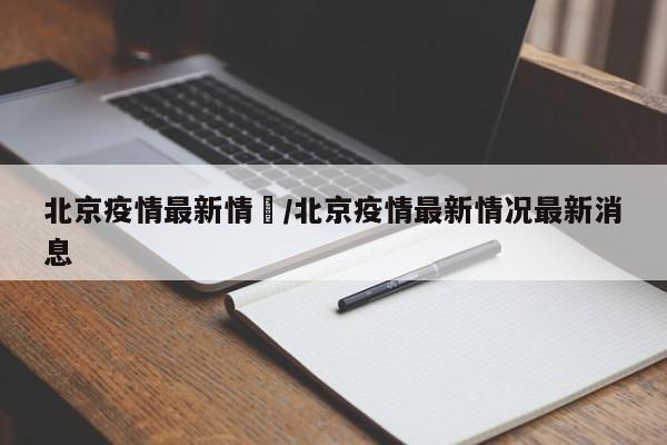 北京疫情最新情況/北京疫情最新情况最新消息