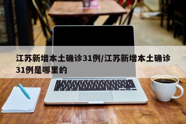 江苏新增本土确诊31例/江苏新增本土确诊31例是哪里的