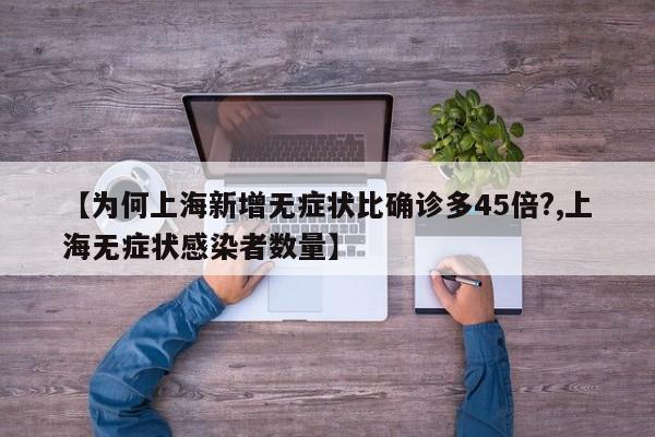 【为何上海新增无症状比确诊多45倍?,上海无症状感染者数量】