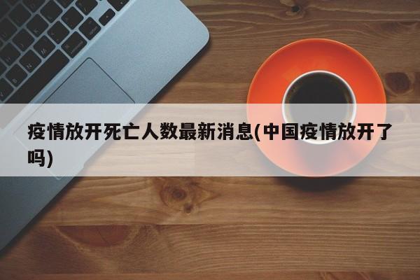 疫情放开死亡人数最新消息(中国疫情放开了吗)