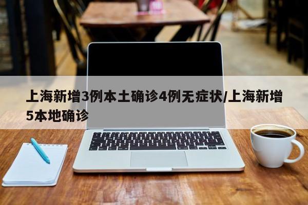上海新增3例本土确诊4例无症状/上海新增5本地确诊