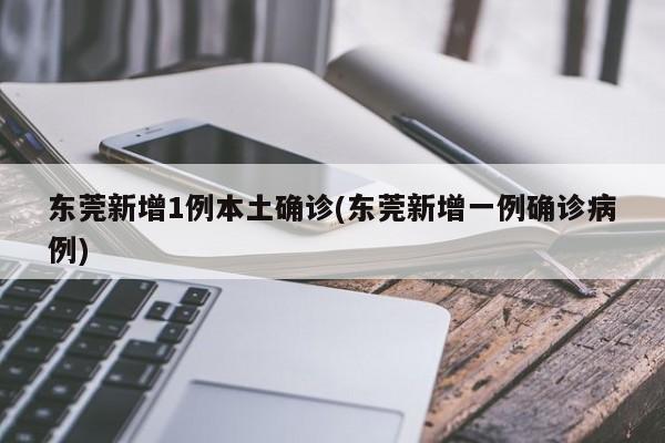 东莞新增1例本土确诊(东莞新增一例确诊病例)