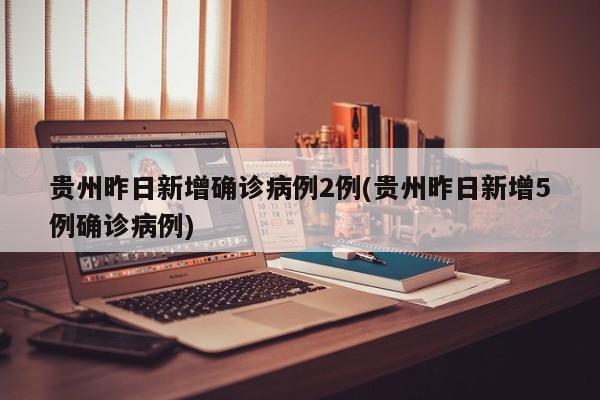 贵州昨日新增确诊病例2例(贵州昨日新增5例确诊病例)