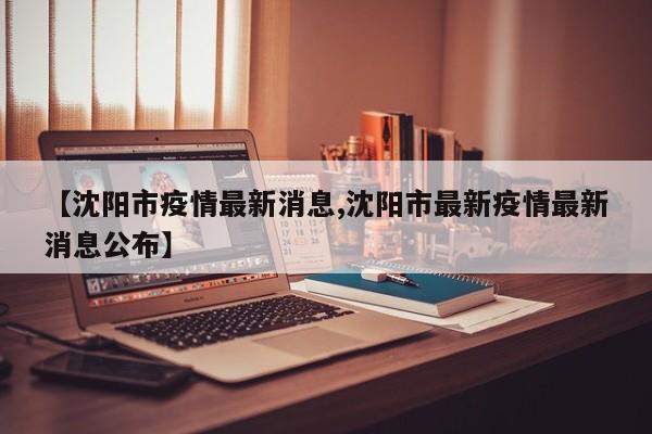 【沈阳市疫情最新消息,沈阳市最新疫情最新消息公布】
