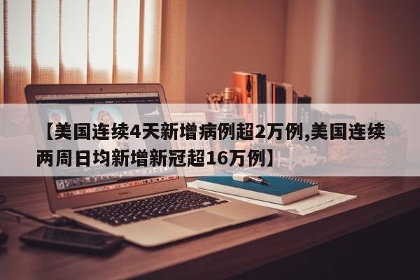 【美国连续4天新增病例超2万例,美国连续两周日均新增新冠超16万例】