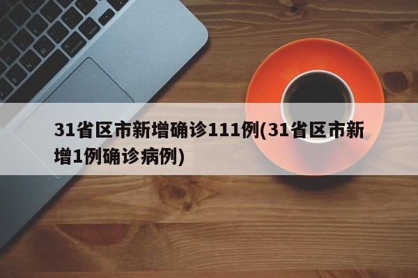31省区市新增确诊111例(31省区市新增1例确诊病例)