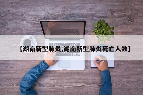 【湖南新型肺炎,湖南新型肺炎死亡人数】