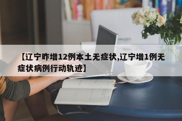 【辽宁昨增12例本土无症状,辽宁增1例无症状病例行动轨迹】