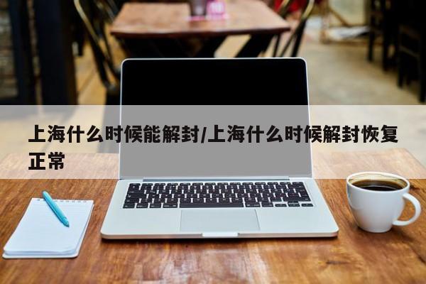 上海什么时候能解封/上海什么时候解封恢复正常