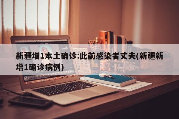新疆增1本土确诊:此前感染者丈夫(新疆新增1确诊病例)