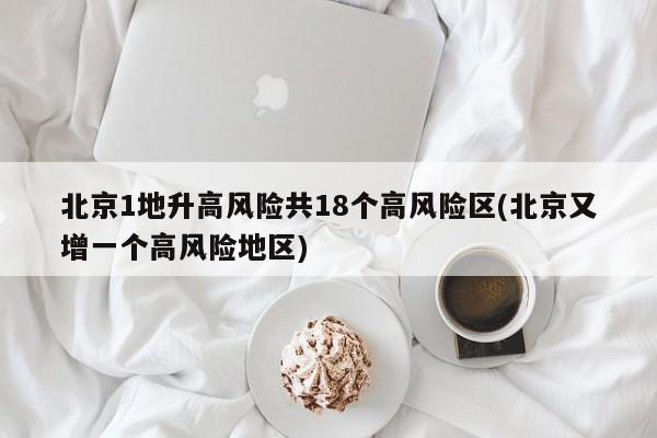 北京1地升高风险共18个高风险区(北京又增一个高风险地区)