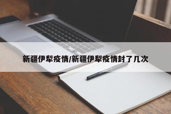 新疆伊犁疫情/新疆伊犁疫情封了几次