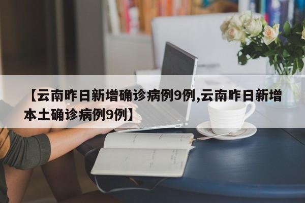 【云南昨日新增确诊病例9例,云南昨日新增本土确诊病例9例】