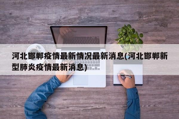河北邯郸疫情最新情况最新消息(河北邯郸新型肺炎疫情最新消息)