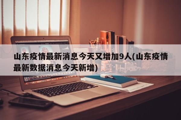 山东疫情最新消息今天又增加9人(山东疫情最新数据消息今天新增)
