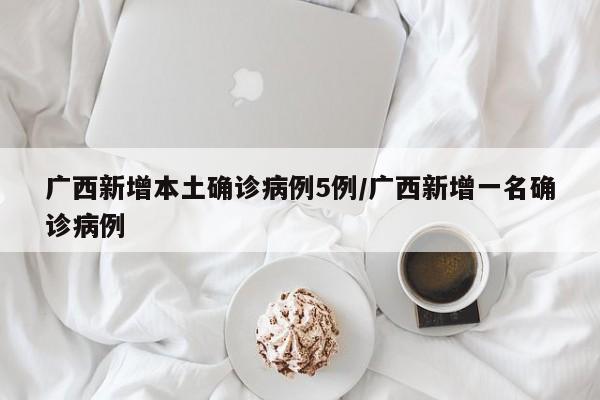 广西新增本土确诊病例5例/广西新增一名确诊病例