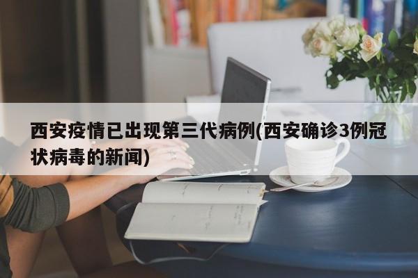 西安疫情已出现第三代病例(西安确诊3例冠状病毒的新闻)