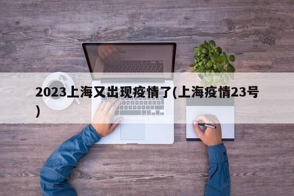 2023上海又出现疫情了(上海疫情23号)