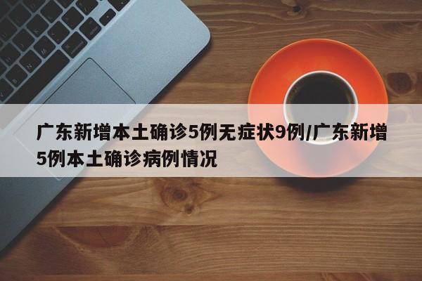 广东新增本土确诊5例无症状9例/广东新增5例本土确诊病例情况