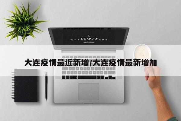 大连疫情最近新增/大连疫情最新增加