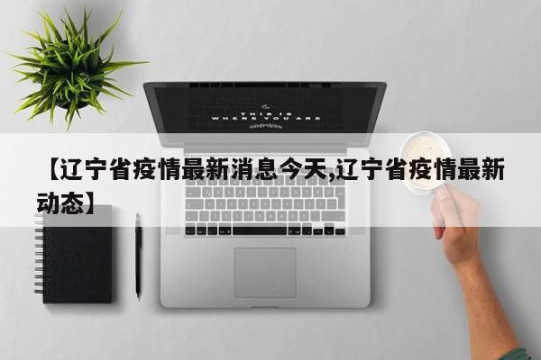 【辽宁省疫情最新消息今天,辽宁省疫情最新动态】