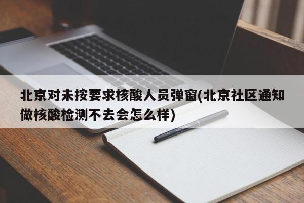 北京对未按要求核酸人员弹窗(北京社区通知做核酸检测不去会怎么样)
