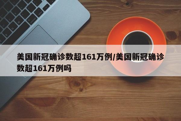 美国新冠确诊数超161万例/美国新冠确诊数超161万例吗
