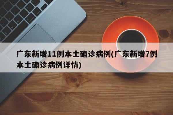 广东新增11例本土确诊病例(广东新增7例本土确诊病例详情)