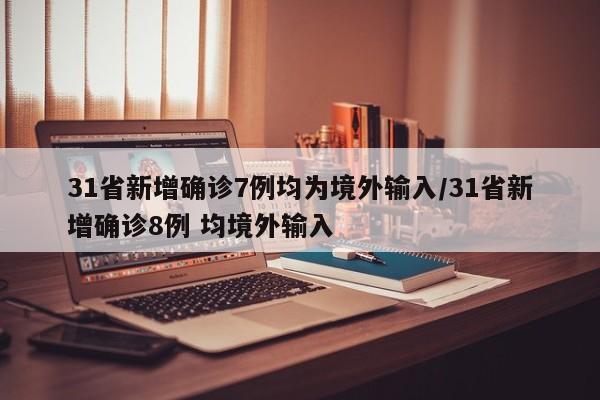 31省新增确诊7例均为境外输入/31省新增确诊8例 均境外输入