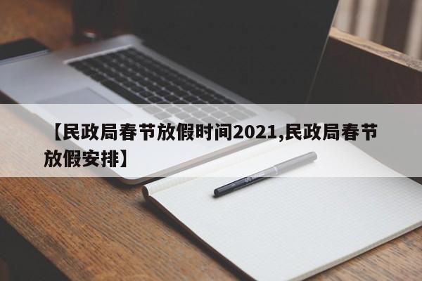 【民政局春节放假时间2021,民政局春节放假安排】