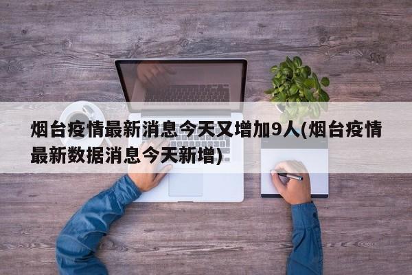 烟台疫情最新消息今天又增加9人(烟台疫情最新数据消息今天新增)