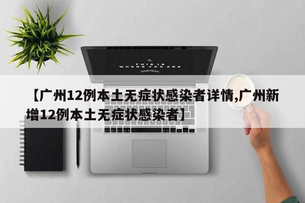 【广州12例本土无症状感染者详情,广州新增12例本土无症状感染者】