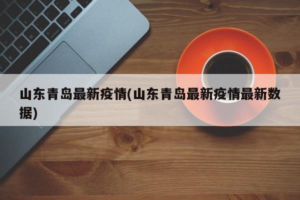 山东青岛最新疫情(山东青岛最新疫情最新数据)