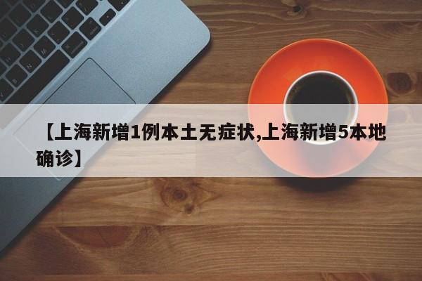 【上海新增1例本土无症状,上海新增5本地确诊】