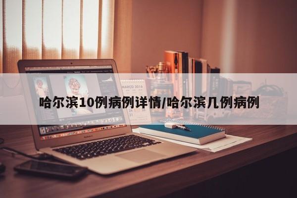 哈尔滨10例病例详情/哈尔滨几例病例