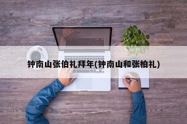 钟南山张伯礼拜年(钟南山和张柏礼)