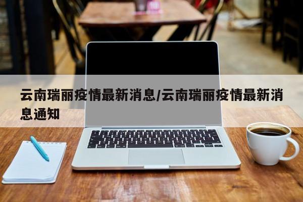 云南瑞丽疫情最新消息/云南瑞丽疫情最新消息通知