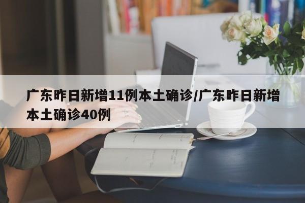 广东昨日新增11例本土确诊/广东昨日新增本土确诊40例
