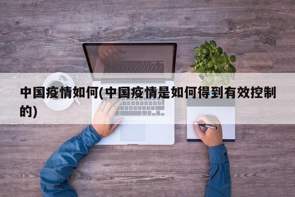 中国疫情如何(中国疫情是如何得到有效控制的)