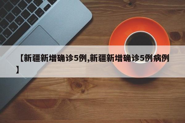【新疆新增确诊5例,新疆新增确诊5例病例】