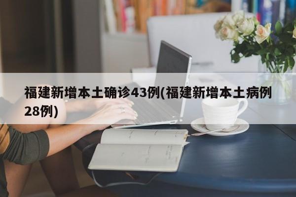 福建新增本土确诊43例(福建新增本土病例28例)