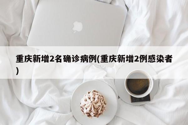 重庆新增2名确诊病例(重庆新增2例感染者)