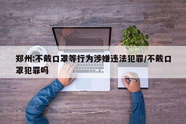 郑州:不戴口罩等行为涉嫌违法犯罪/不戴口罩犯罪吗