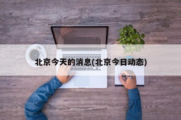 北京今天的消息(北京今日动态)