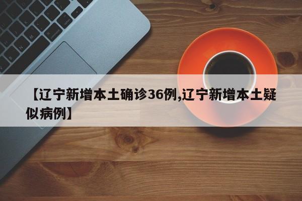 【辽宁新增本土确诊36例,辽宁新增本土疑似病例】